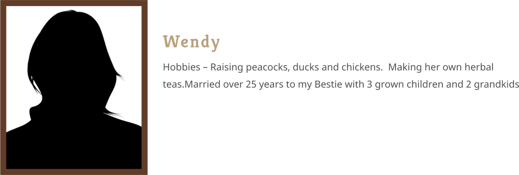 Wendy Hobbies – Raising peacocks, ducks and chickens.  Making her own herbal teas.Married over 25 years to my Bestie with 3 grown children and 2 grandkids